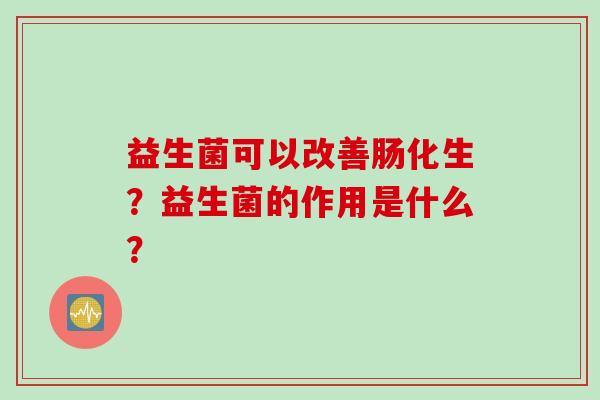 益生菌可以改善肠化生?益生菌的作用是什么? 益生菌可以改善肠化生?益生菌的作用是什么?