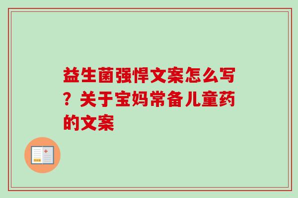 益生菌强悍文案怎么写?关于宝妈常备儿童药的文案 益生菌强悍文案怎么写?关于宝妈常备儿童药的文案