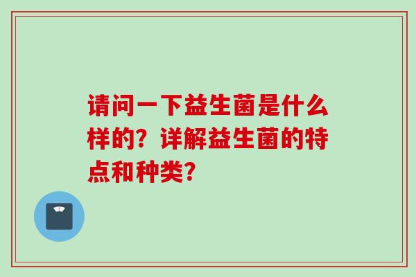 请问一下益生菌是什么样的?详解益生菌的特点和种类? 请问一下益生菌是什么样的?详解益生菌的特点和种类?