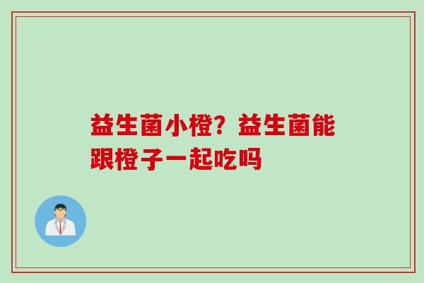 益生菌小橙?益生菌能跟橙子一起吃吗 益生菌小橙?益生菌能跟橙子一起吃吗