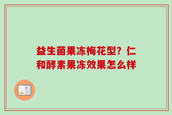 益生菌果冻梅花型?仁和酵素果冻效果怎么样 益生菌果冻梅花型?仁和酵素果冻效果怎么样