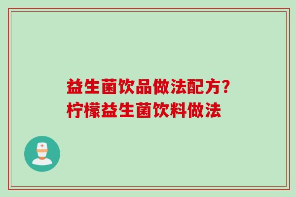 益生菌饮品做法配方?柠檬益生菌饮料做法 益生菌饮品做法配方?柠檬益生菌饮料做法