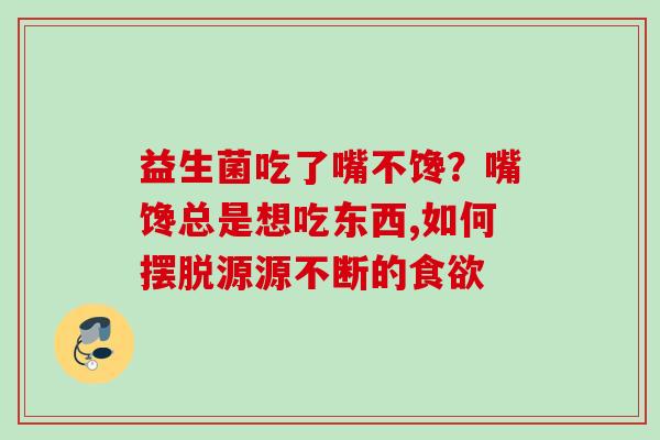 益生菌吃了嘴不馋?嘴馋总是想吃东西,如何摆脱源源不断的 益生菌吃了嘴不馋?嘴馋总是想吃东西,如何摆脱源源不断的