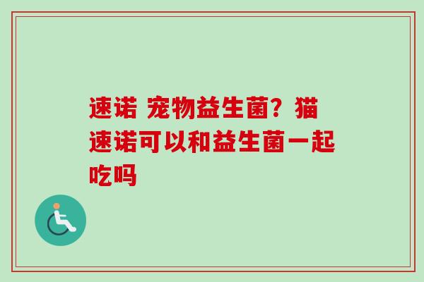 速诺 宠物益生菌?猫速诺可以和益生菌一起吃吗 速诺 宠物益生菌?猫速诺可以和益生菌一起吃吗