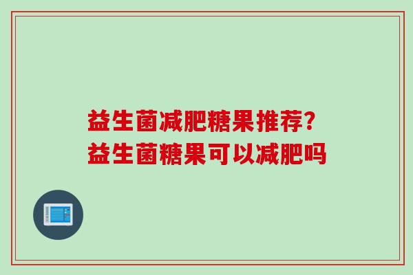 益生菌糖果推荐？益生菌糖果可以吗