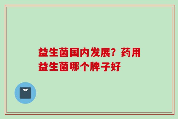 益生菌国内发展?药用益生菌哪个牌子好 益生菌国内发展?药用益生菌哪个牌子好