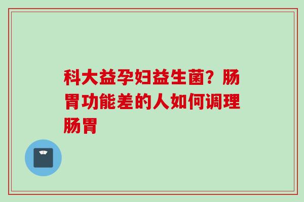 科大益孕妇益生菌?肠胃功能差的人如何调理肠胃 科大益孕妇益生菌?肠胃功能差的人如何调理肠胃