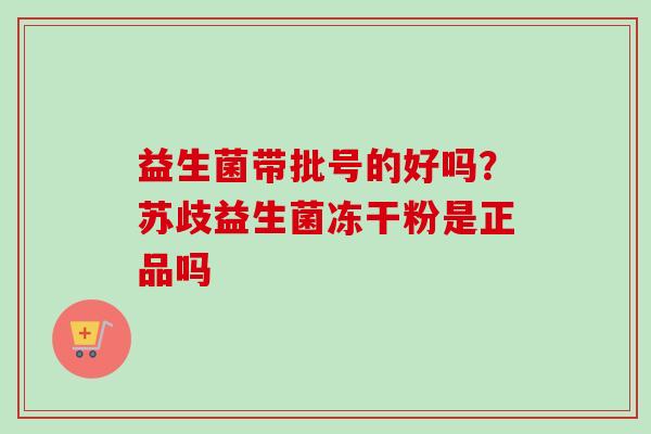 益生菌带批号的好吗？苏歧益生菌冻干粉是正品吗