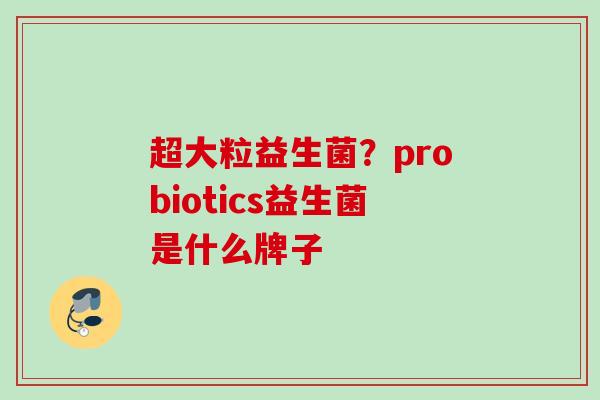 超大粒益生菌?probiotics益生菌是什么牌子 超大粒益生菌?probiotics益生菌是什么牌子