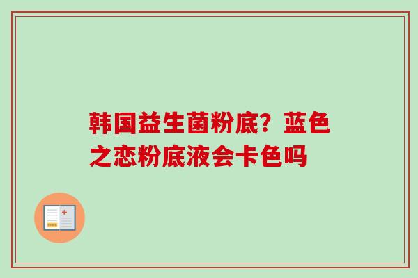 韩国益生菌粉底?蓝色之恋粉底液会卡色吗 韩国益生菌粉底?蓝色之恋粉底液会卡色吗