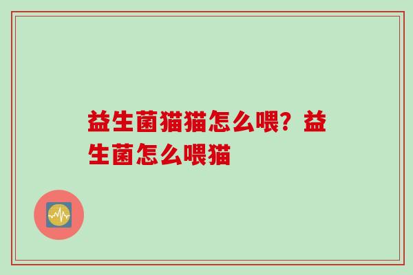 益生菌猫猫怎么喂?益生菌怎么喂猫 益生菌猫猫怎么喂?益生菌怎么喂猫
