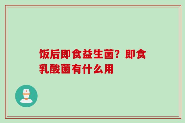 饭后即食益生菌?即食乳酸菌有什么用 饭后即食益生菌?即食乳酸菌有什么用