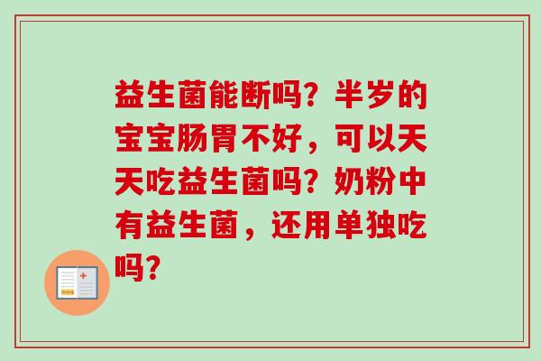益生菌能断吗?半岁的宝宝肠胃不好,可以天天吃益生菌吗?奶粉中有益生菌,还用单独吃吗? 益生菌能断吗?半岁的宝宝肠胃不好,可以天天吃益生菌吗?奶粉中有益生菌,还用单独吃吗?