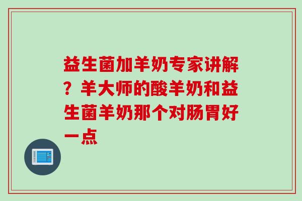 益生菌加羊奶专家讲解?羊大师的酸羊奶和益生菌羊奶那个对肠胃好一点 益生菌加羊奶专家讲解?羊大师的酸羊奶和益生菌羊奶那个对肠胃好一点