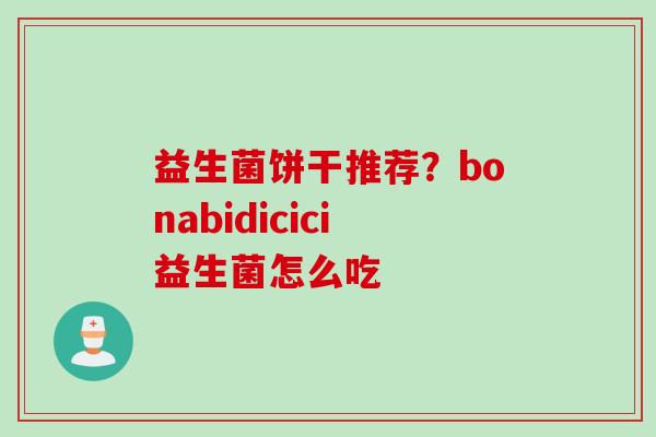 益生菌饼干推荐?bonabidicici益生菌怎么吃 益生菌饼干推荐?bonabidicici益生菌怎么吃