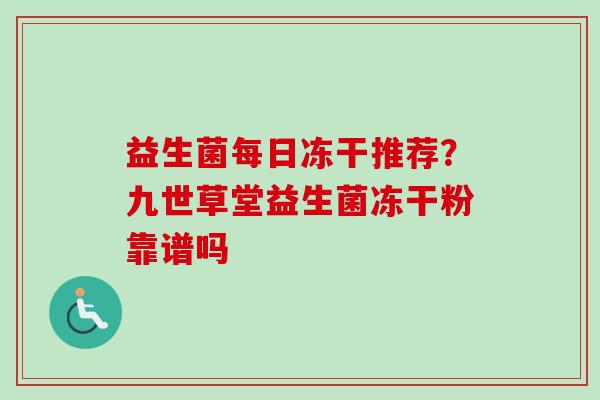 益生菌每日冻干推荐?九世草堂益生菌冻干粉靠谱吗 益生菌每日冻干推荐?九世草堂益生菌冻干粉靠谱吗