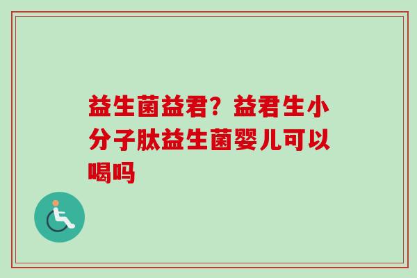 益生菌益君?益君生小分子肽益生菌婴儿可以喝吗 益生菌益君?益君生小分子肽益生菌婴儿可以喝吗