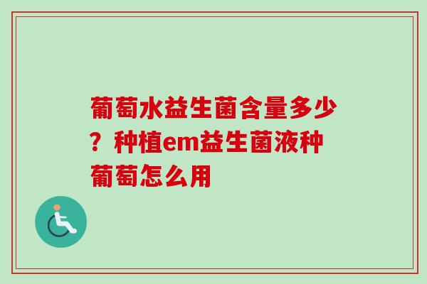 葡萄水益生菌含量多少?种植em益生菌液种葡萄怎么用 葡萄水益生菌含量多少?种植em益生菌液种葡萄怎么用