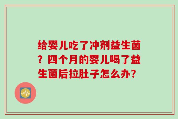 给婴儿吃了冲剂益生菌？四个月的婴儿喝了益生菌后拉肚子怎么办？