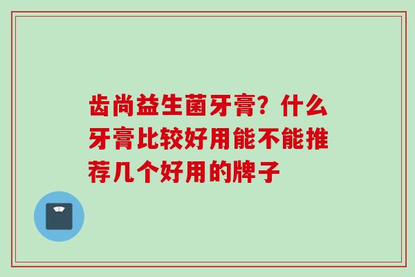 齿尚益生菌牙膏?什么牙膏比较好用能不能推荐几个好用的牌子 齿尚益生菌牙膏?什么牙膏比较好用能不能推荐几个好用的牌子