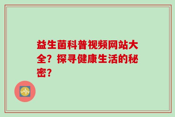 益生菌科普视频网站大全?探寻健康生活的秘密? 益生菌科普视频网站大全?探寻健康生活的秘密?
