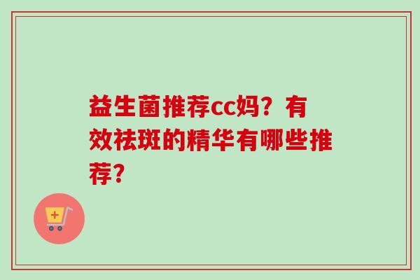 益生菌推荐cc妈?有效祛斑的精华有哪些推荐? 益生菌推荐cc妈?有效祛斑的精华有哪些推荐?