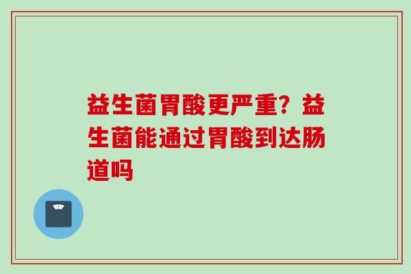 益生菌胃酸更严重?益生菌能通过胃酸到达肠道吗 益生菌胃酸更严重?益生菌能通过胃酸到达肠道吗