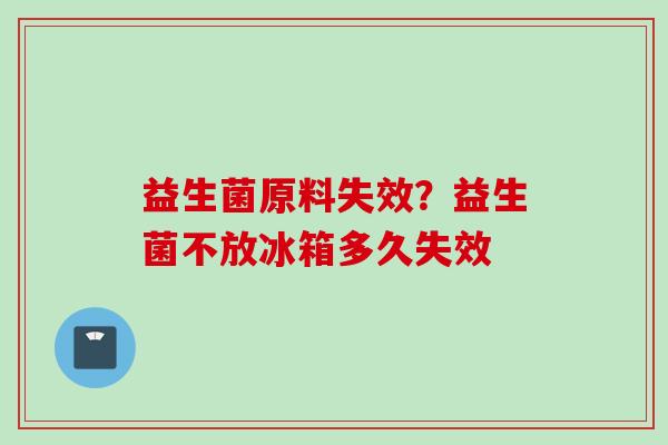 益生菌原料失效?益生菌不放冰箱多久失效 益生菌原料失效?益生菌不放冰箱多久失效