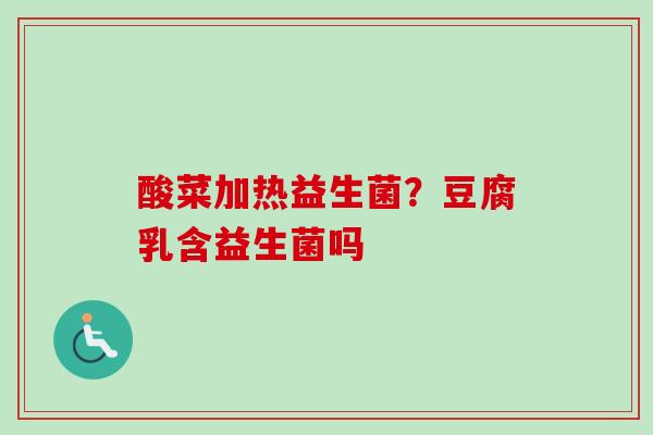 酸菜加热益生菌?豆腐乳含益生菌吗 酸菜加热益生菌?豆腐乳含益生菌吗