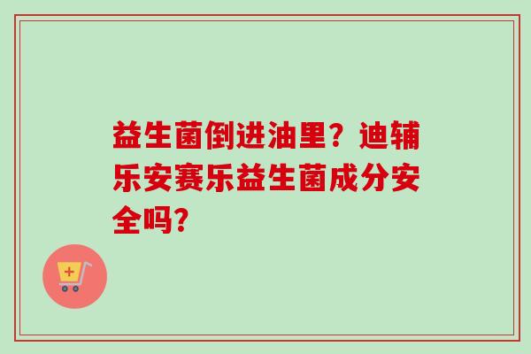 益生菌倒进油里?迪辅乐安赛乐益生菌成分安全吗? 益生菌倒进油里?迪辅乐安赛乐益生菌成分安全吗?