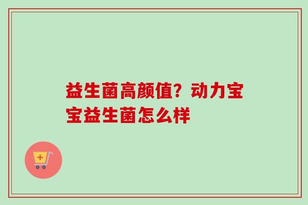 益生菌高颜值?动力宝宝益生菌怎么样 益生菌高颜值?动力宝宝益生菌怎么样