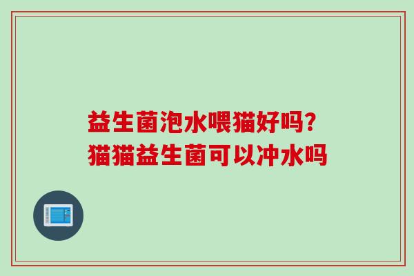 益生菌泡水喂猫好吗?猫猫益生菌可以冲水吗 益生菌泡水喂猫好吗?猫猫益生菌可以冲水吗