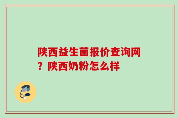 陕西益生菌报价查询网?陕西奶粉怎么样 陕西益生菌报价查询网?陕西奶粉怎么样