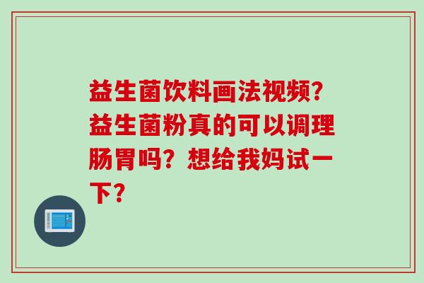益生菌饮料画法视频?益生菌粉真的可以调理肠胃吗?想给我妈试一下? 益生菌饮料画法视频?益生菌粉真的可以调理肠胃吗?想给我妈试一下?