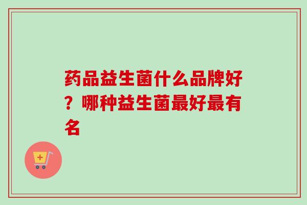 药品益生菌什么品牌好?哪种益生菌好有名 药品益生菌什么品牌好?哪种益生菌好有名