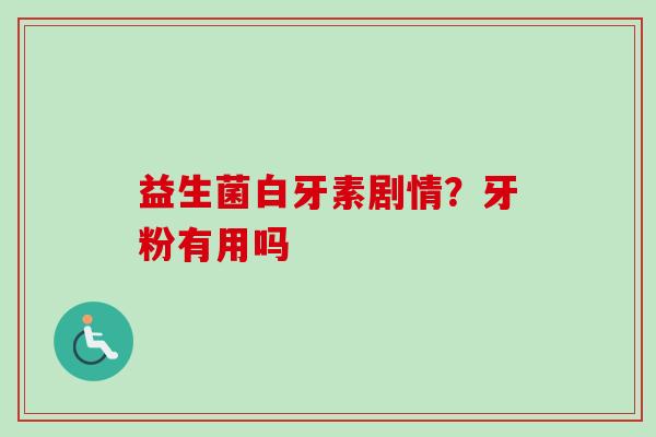 益生菌白牙素剧情?牙粉有用吗 益生菌白牙素剧情?牙粉有用吗