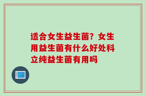 适合女生益生菌?女生用益生菌有什么好处科立纯益生菌有用吗 适合女生益生菌?女生用益生菌有什么好处科立纯益生菌有用吗