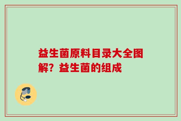 益生菌原料目录大全图解?益生菌的组成 益生菌原料目录大全图解?益生菌的组成