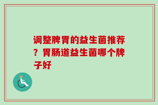 调整脾胃的益生菌推荐?道益生菌哪个牌子好 调整脾胃的益生菌推荐?道益生菌哪个牌子好