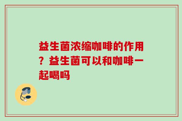 益生菌浓缩咖啡的作用?益生菌可以和咖啡一起喝吗 益生菌浓缩咖啡的作用?益生菌可以和咖啡一起喝吗
