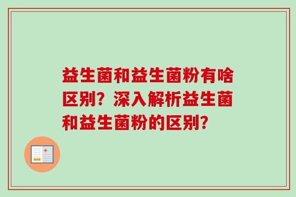 益生菌和益生菌粉有啥区别?深入解析益生菌和益生菌粉的区别? 益生菌和益生菌粉有啥区别?深入解析益生菌和益生菌粉的区别?