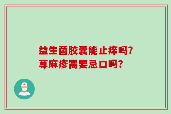 益生菌胶囊能止痒吗?荨麻疹需要忌口吗? 益生菌胶囊能止痒吗?荨麻疹需要忌口吗?
