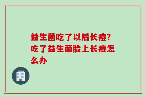益生菌吃了以后长痘?吃了益生菌脸上长痘怎么办 益生菌吃了以后长痘?吃了益生菌脸上长痘怎么办