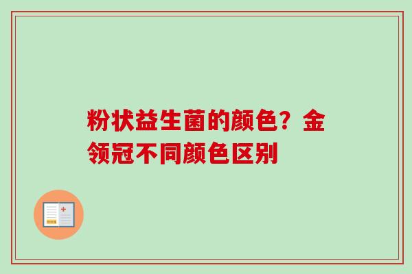 粉状益生菌的颜色?金领冠不同颜色区别 粉状益生菌的颜色?金领冠不同颜色区别