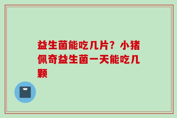 益生菌能吃几片?小猪佩奇益生菌一天能吃几颗 益生菌能吃几片?小猪佩奇益生菌一天能吃几颗