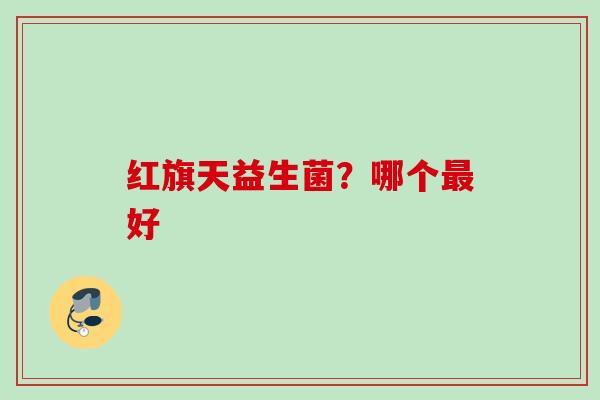 红旗天益生菌？哪个好