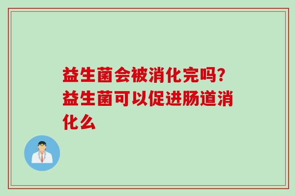 益生菌会被消化完吗?益生菌可以促进肠道消化么 益生菌会被消化完吗?益生菌可以促进肠道消化么
