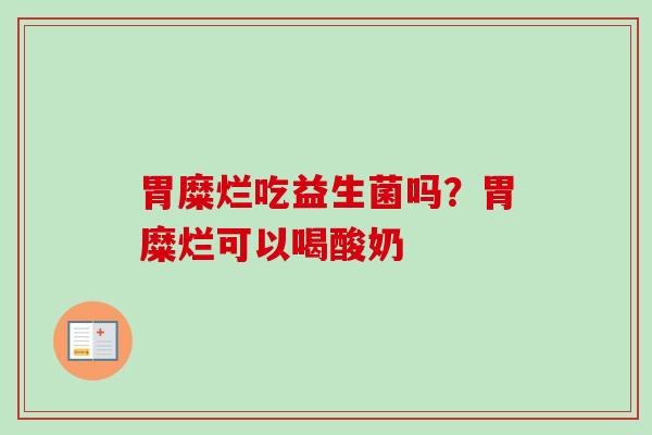 胃糜烂吃益生菌吗？胃糜烂可以喝酸奶