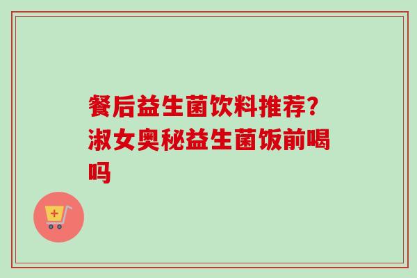 餐后益生菌饮料推荐?淑女奥秘益生菌饭前喝吗 餐后益生菌饮料推荐?淑女奥秘益生菌饭前喝吗