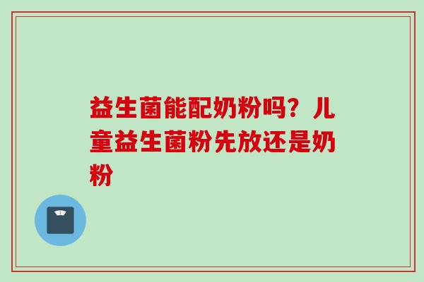 益生菌能配奶粉吗?儿童益生菌粉先放还是奶粉 益生菌能配奶粉吗?儿童益生菌粉先放还是奶粉